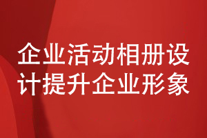 企業(yè)活動(dòng)相冊設計-提升企業(yè)整體形象的企業(yè)相冊設計理念