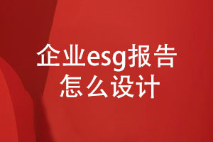 企業(yè)esg報告怎么設計(內容設計、設計步驟)