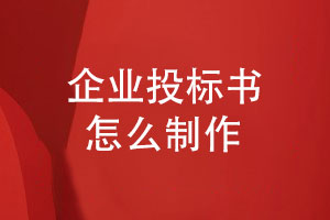 企業(yè)投標書(shū)怎么制作-企業(yè)項目投標文件制作的步驟