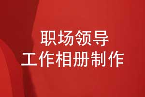 制作一本職場(chǎng)領(lǐng)導工作相冊-策劃和定制精準的內容