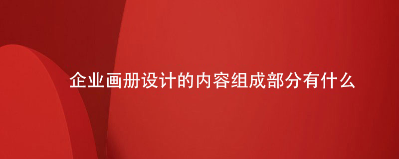 企業(yè)畫(huà)冊設計的內容組成部分有什么