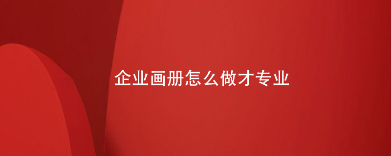 企業(yè)畫(huà)冊怎么做才專(zhuān)業(yè)