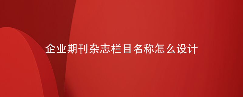 企業(yè)期刊雜志欄目名稱(chēng)怎么設計