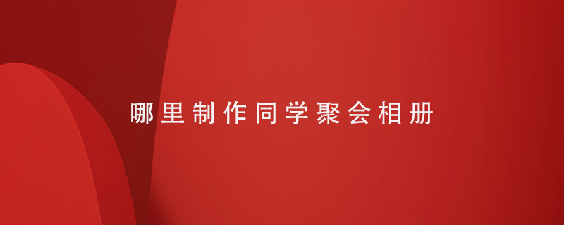 哪里制作同學(xué)聚會(huì )相冊