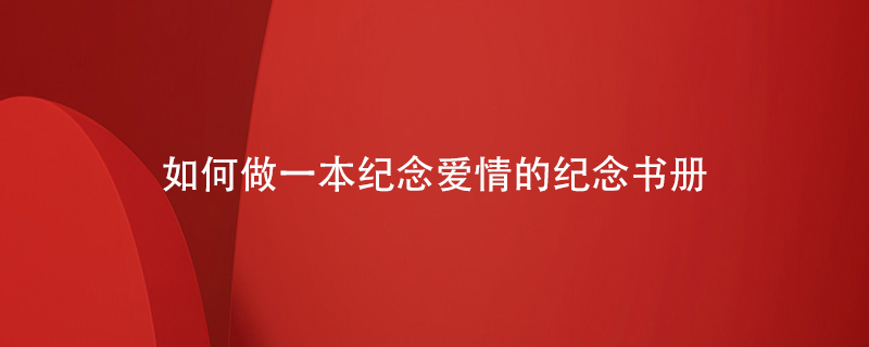 如何做一本紀念?lèi)?ài)情的紀念書(shū)冊