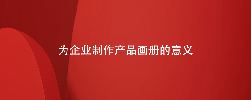 為企業(yè)制作產(chǎn)品畫(huà)冊的意義