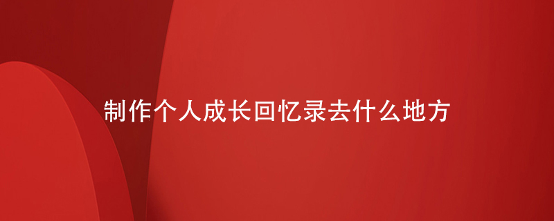 制作個(gè)人成長(cháng)回憶錄去什么地方