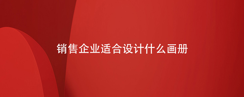銷(xiāo)售企業(yè)適合設計什么畫(huà)冊