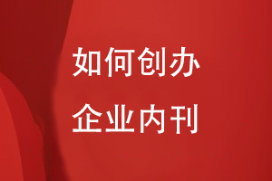 如何創(chuàng  )辦企業(yè)內刊