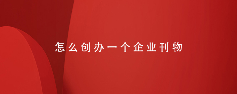 怎么創(chuàng )辦一個(gè)企業(yè)刊物