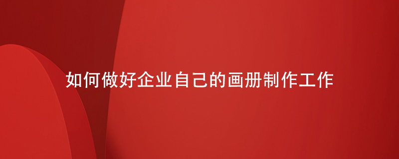 如何做好企業(yè)自己的畫(huà)冊制作工作