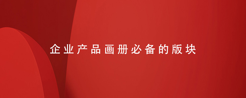 企業(yè)產(chǎn)品畫(huà)冊必備的版塊