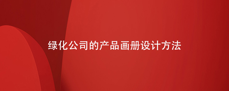 綠化公司的產(chǎn)品畫(huà)冊設計方法