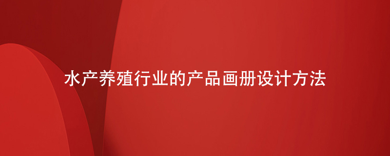 水產(chǎn)養殖行業(yè)的產(chǎn)品畫(huà)冊設計方法