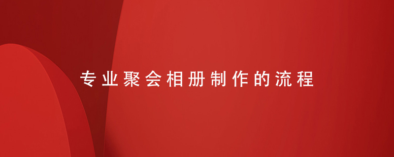 專(zhuān)業(yè)聚會(huì )相冊制作的流程
