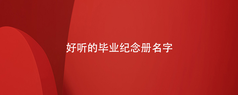 好聽(tīng)的畢業(yè)紀念冊名字