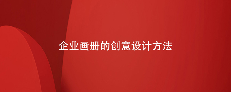 企業(yè)畫(huà)冊的創(chuàng  )意設計方法