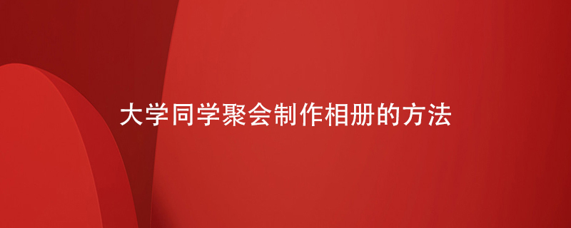 大學(xué)同學(xué)聚會(huì )制作相冊的方法